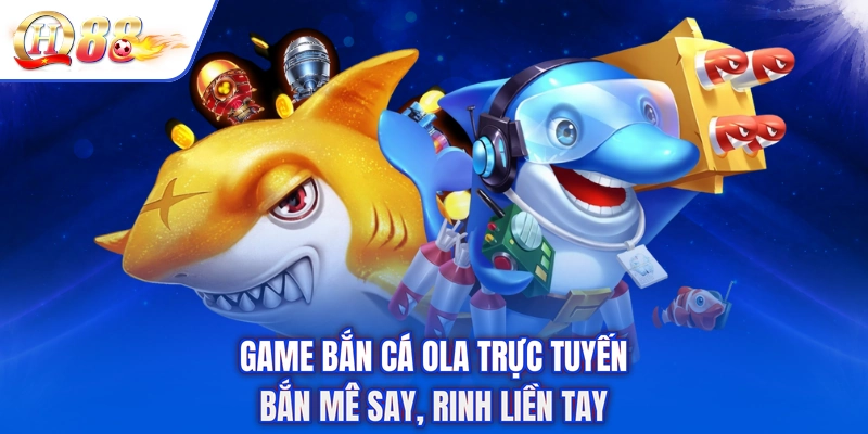 Game Bắn Cá Ola Trực Tuyến - Bắn Mê Say, Rinh Liền Tay