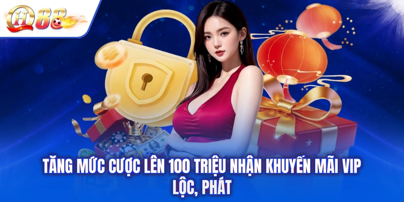 Tăng Mức Cược Lên 100 Triệu Nhận Khuyến Mãi Vip - Lộc, Phát