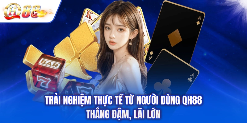 Trải Nghiệm Thực Tế Từ Người Dùng QH88 - Thắng Đậm, Lãi Lớn